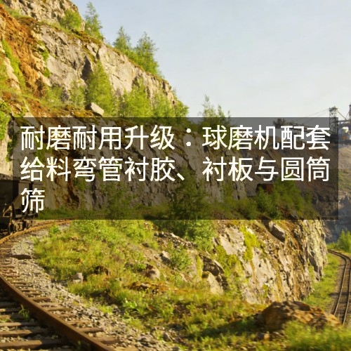 耐磨耐用升級(jí)：球磨機(jī)配套給料彎管襯膠、襯板與圓筒篩