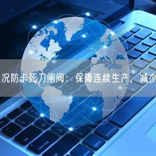 尾礦庫(kù)工況防卡死刀閘閥：保障連續(xù)生產(chǎn)，減少維修頻次