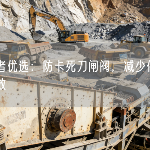 礦山管理者優(yōu)選：防卡死刀閘閥，減少停機(jī)維修實(shí)現(xiàn)穩(wěn)產(chǎn)增效