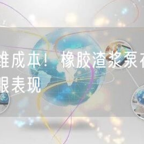 降低運(yùn)維成本！橡膠渣漿泵在有色礦山的亮眼表現(xiàn)