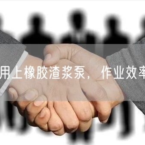 有色礦山用上橡膠渣漿泵，作業(yè)效率直接拉滿
