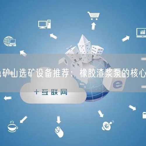 有色礦山選礦設(shè)備推薦：橡膠渣漿泵的核心優(yōu)勢