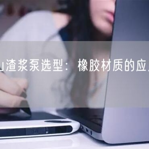 有色礦山渣漿泵選型：橡膠材質(zhì)的應(yīng)用優(yōu)勢(shì)全知道