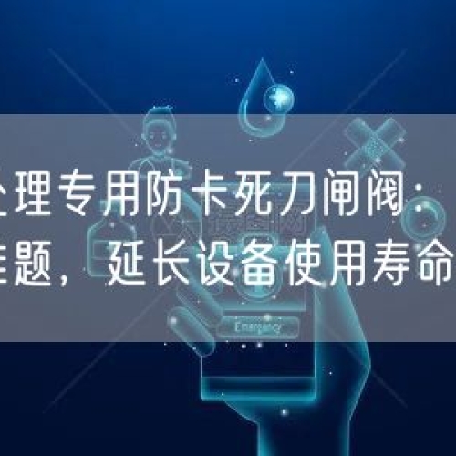 尾礦處理專用防卡死刀閘閥：解決高磨損難題，延長設(shè)備使用壽命