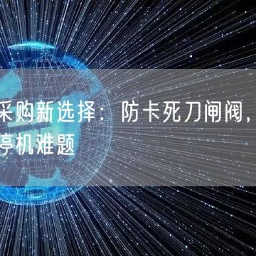 礦山設(shè)備采購新選擇：防卡死刀閘閥，解決傳統(tǒng)閥門磨損停機(jī)難題