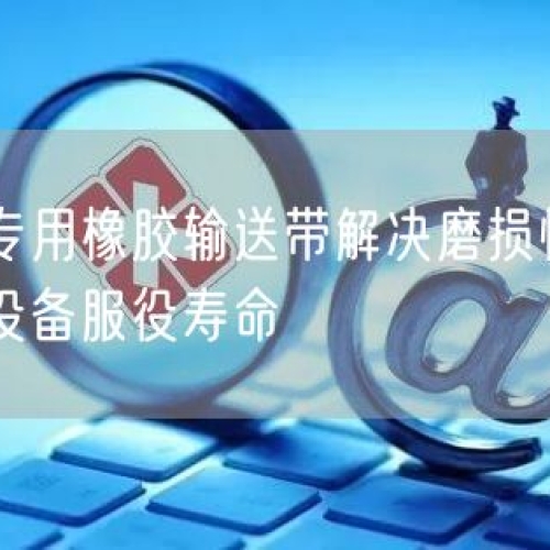 礦山專用橡膠輸送帶解決磨損快頑疾提升設備服役壽命