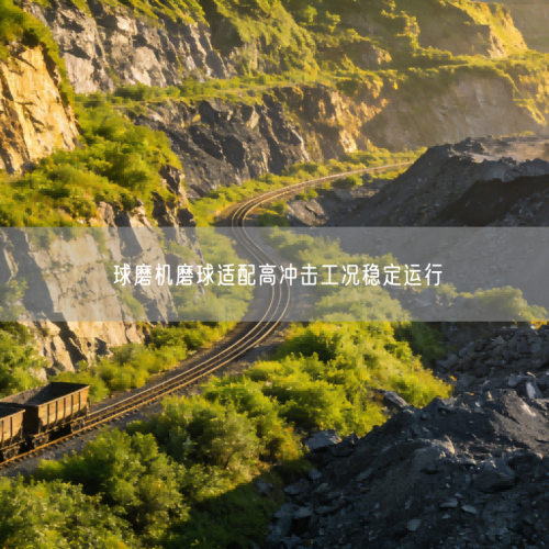 球磨機(jī)磨球適配高沖擊工況穩(wěn)定運(yùn)行